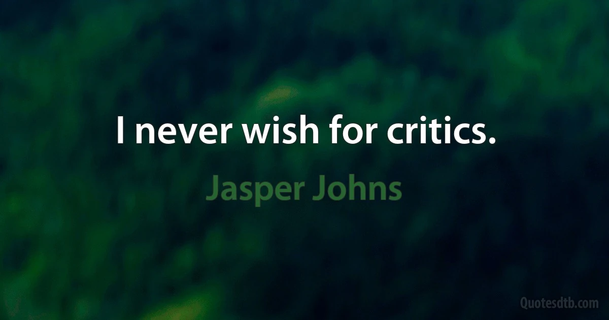 I never wish for critics. (Jasper Johns)