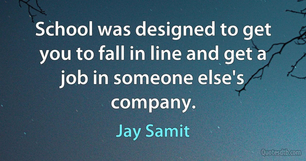 School was designed to get you to fall in line and get a job in someone else's company. (Jay Samit)