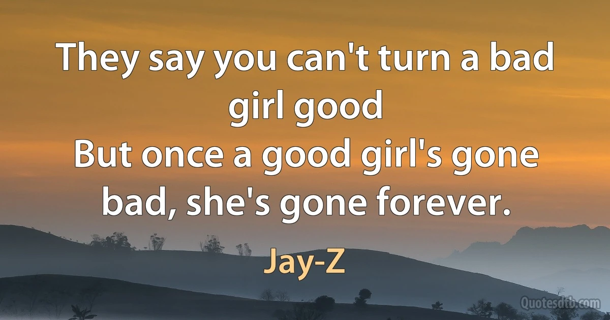 They say you can't turn a bad girl good
But once a good girl's gone bad, she's gone forever. (Jay-Z)