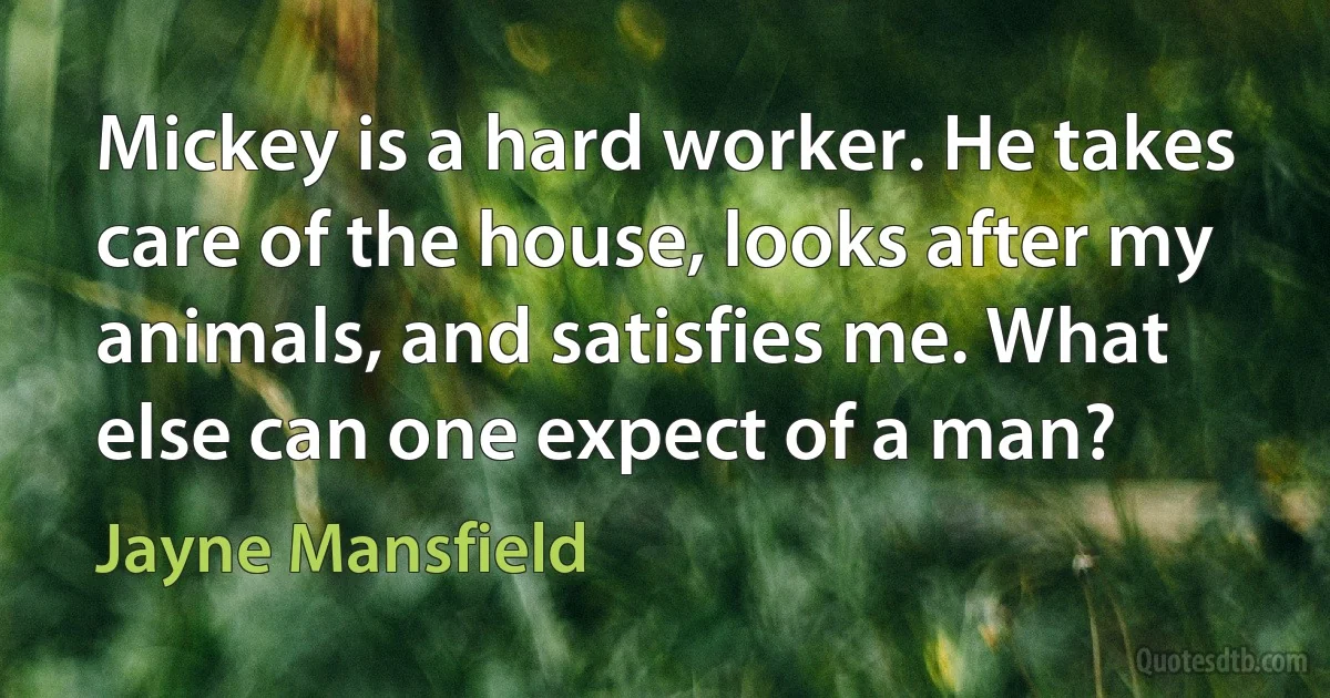 Mickey is a hard worker. He takes care of the house, looks after my animals, and satisfies me. What else can one expect of a man? (Jayne Mansfield)