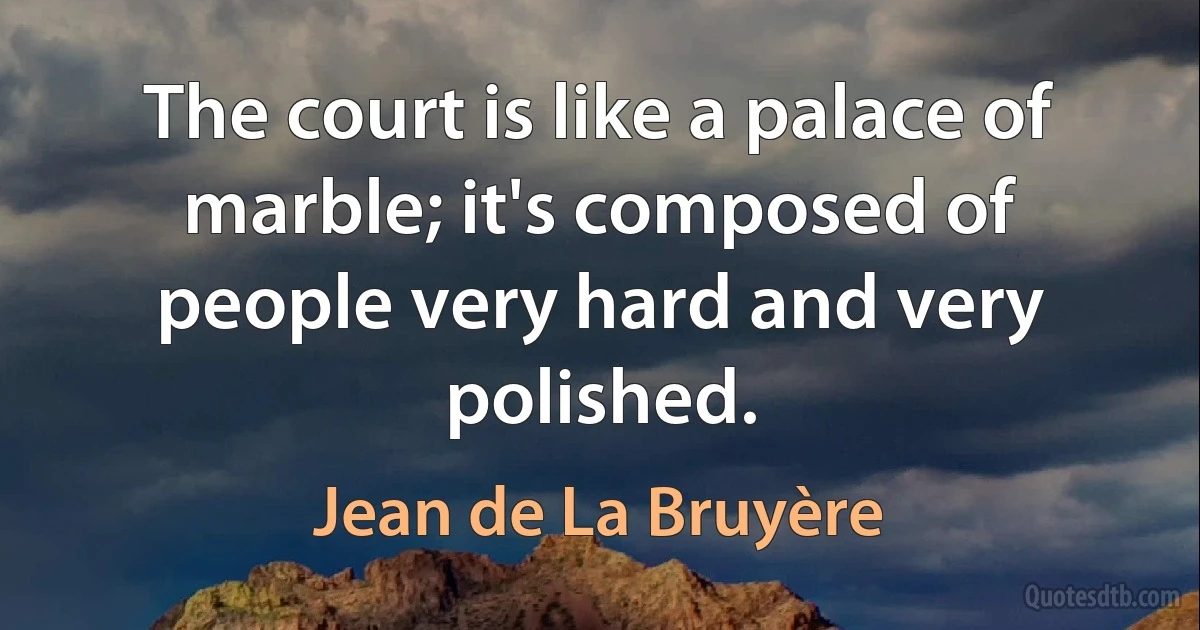 The court is like a palace of marble; it's composed of people very hard and very polished. (Jean de La Bruyère)