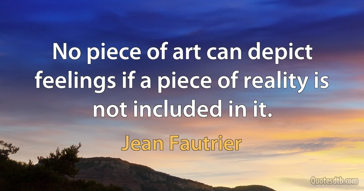 No piece of art can depict feelings if a piece of reality is not included in it. (Jean Fautrier)