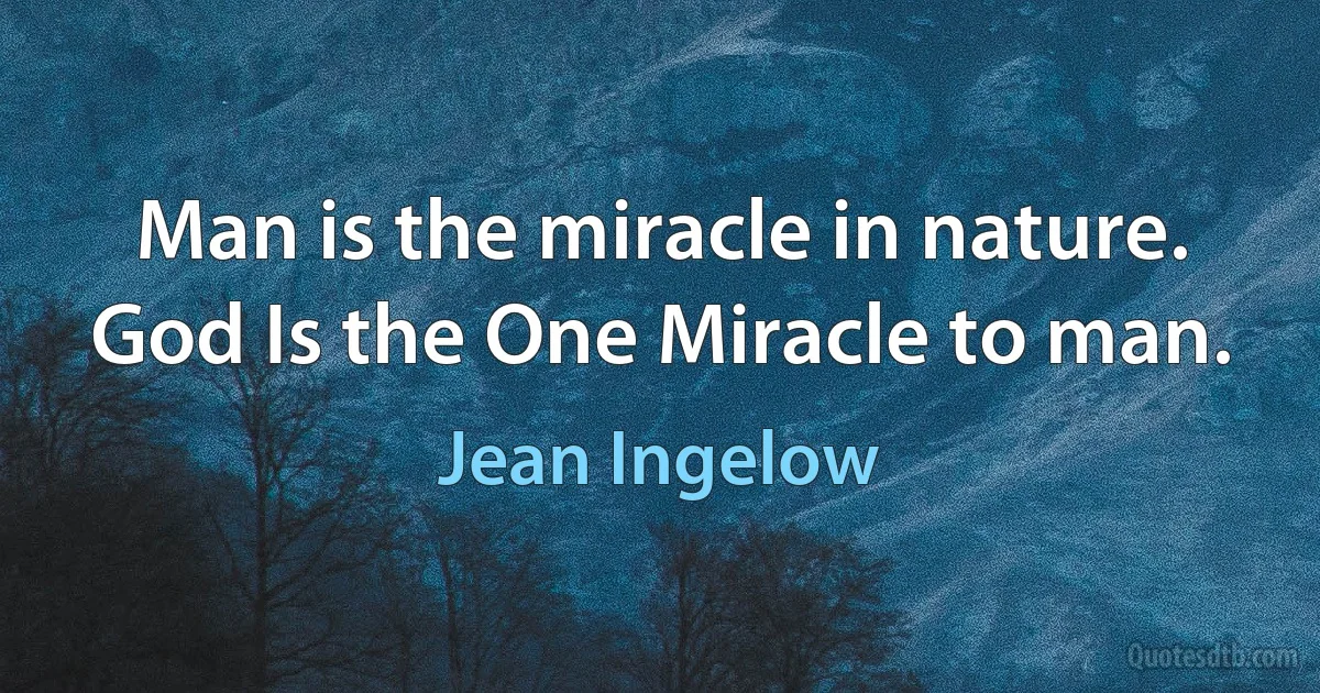 Man is the miracle in nature. God Is the One Miracle to man. (Jean Ingelow)