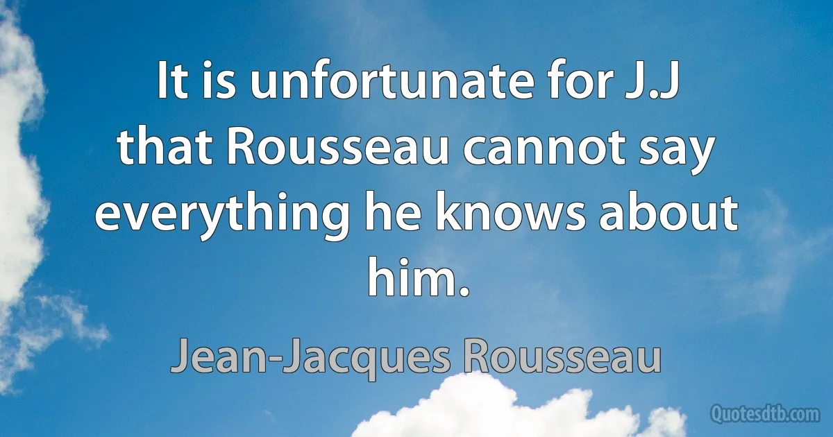 It is unfortunate for J.J that Rousseau cannot say everything he knows about him. (Jean-Jacques Rousseau)