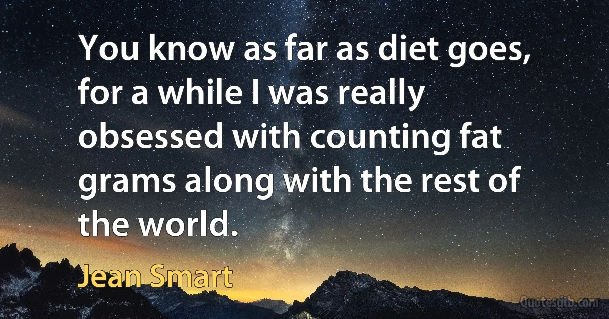 You know as far as diet goes, for a while I was really obsessed with counting fat grams along with the rest of the world. (Jean Smart)