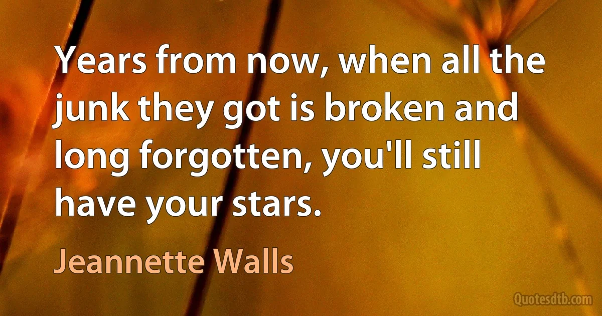 Years from now, when all the junk they got is broken and long forgotten, you'll still have your stars. (Jeannette Walls)