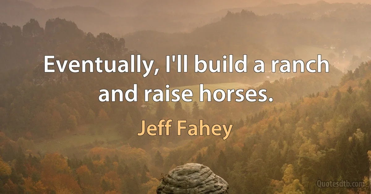 Eventually, I'll build a ranch and raise horses. (Jeff Fahey)