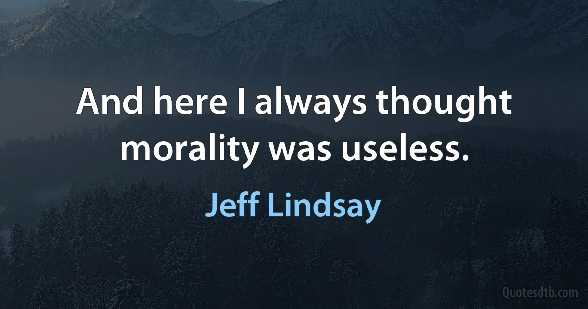 And here I always thought morality was useless. (Jeff Lindsay)