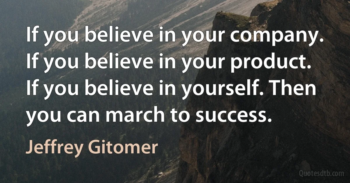 If you believe in your company. If you believe in your product. If you believe in yourself. Then you can march to success. (Jeffrey Gitomer)