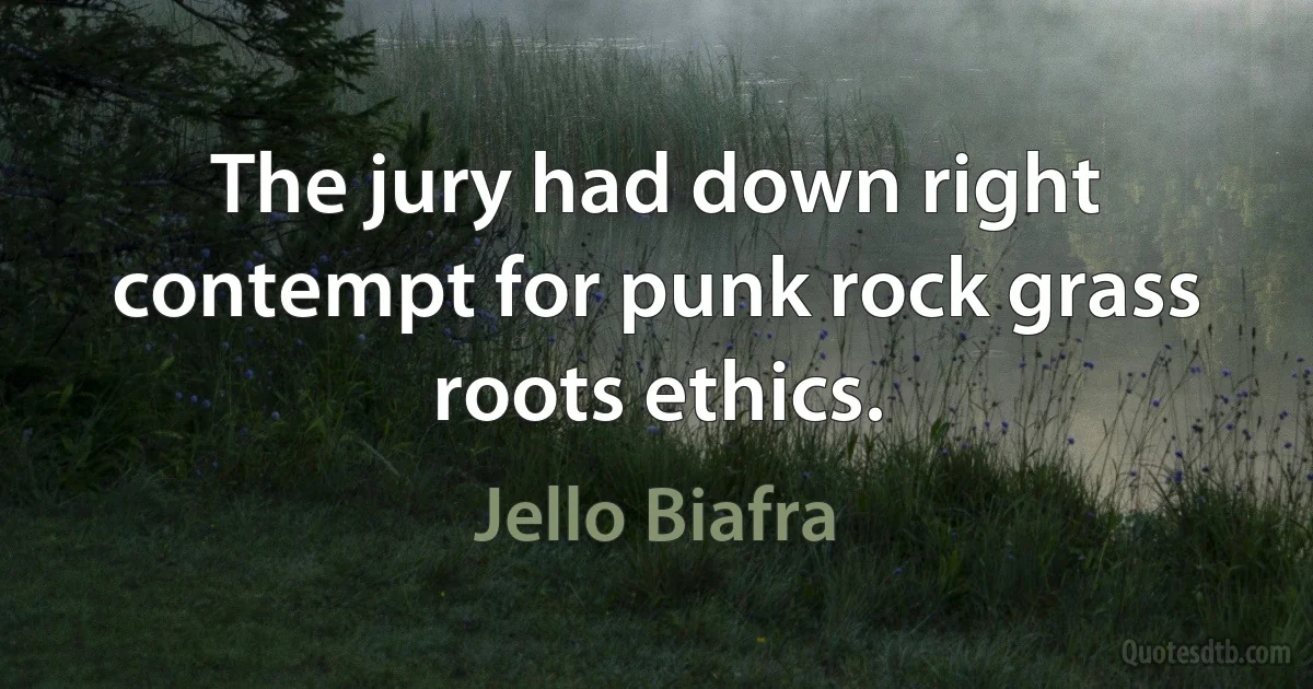 The jury had down right contempt for punk rock grass roots ethics. (Jello Biafra)