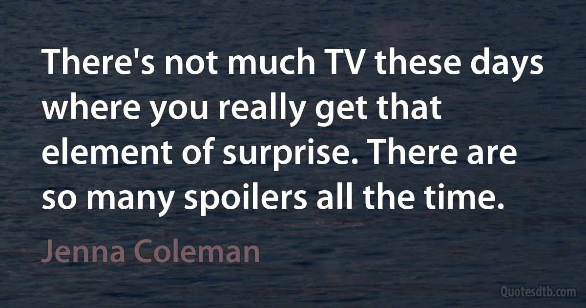 There's not much TV these days where you really get that element of surprise. There are so many spoilers all the time. (Jenna Coleman)