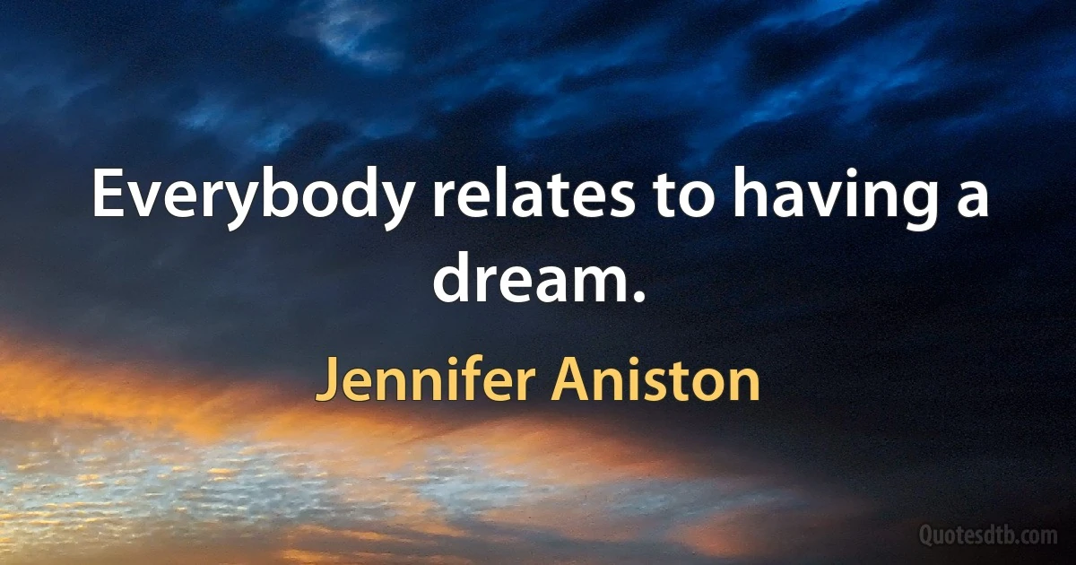 Everybody relates to having a dream. (Jennifer Aniston)