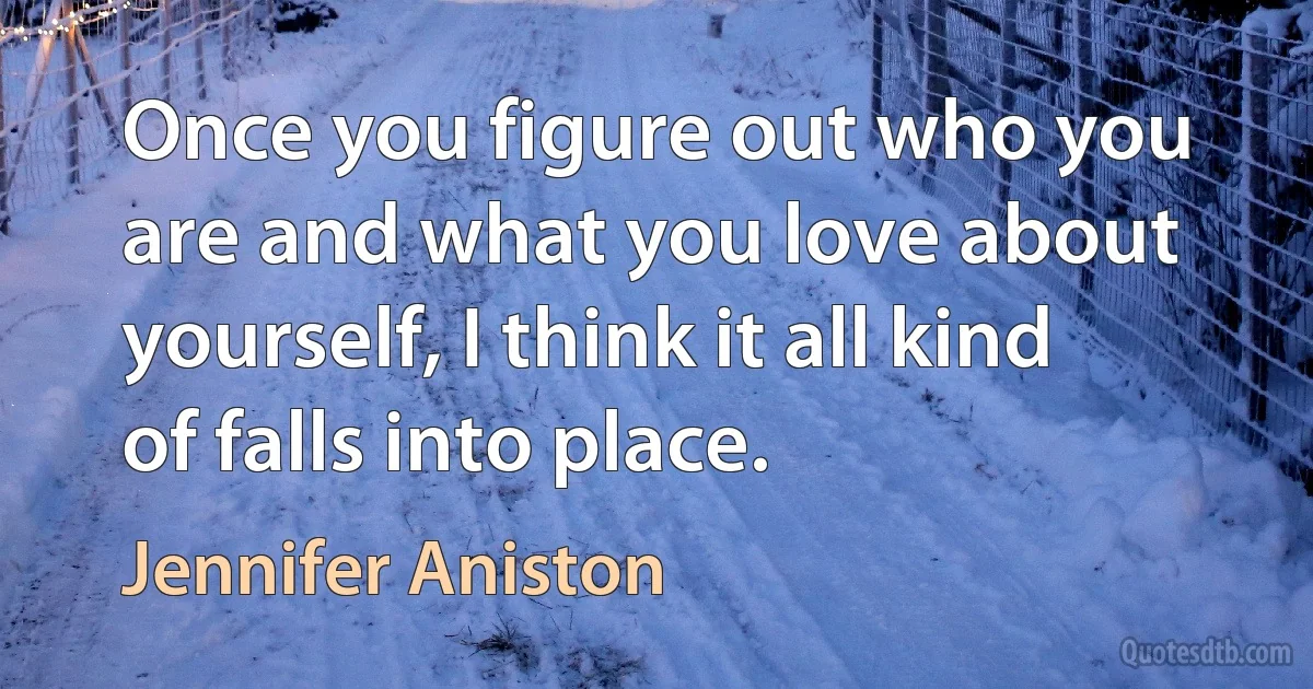 Once you figure out who you are and what you love about yourself, I think it all kind of falls into place. (Jennifer Aniston)