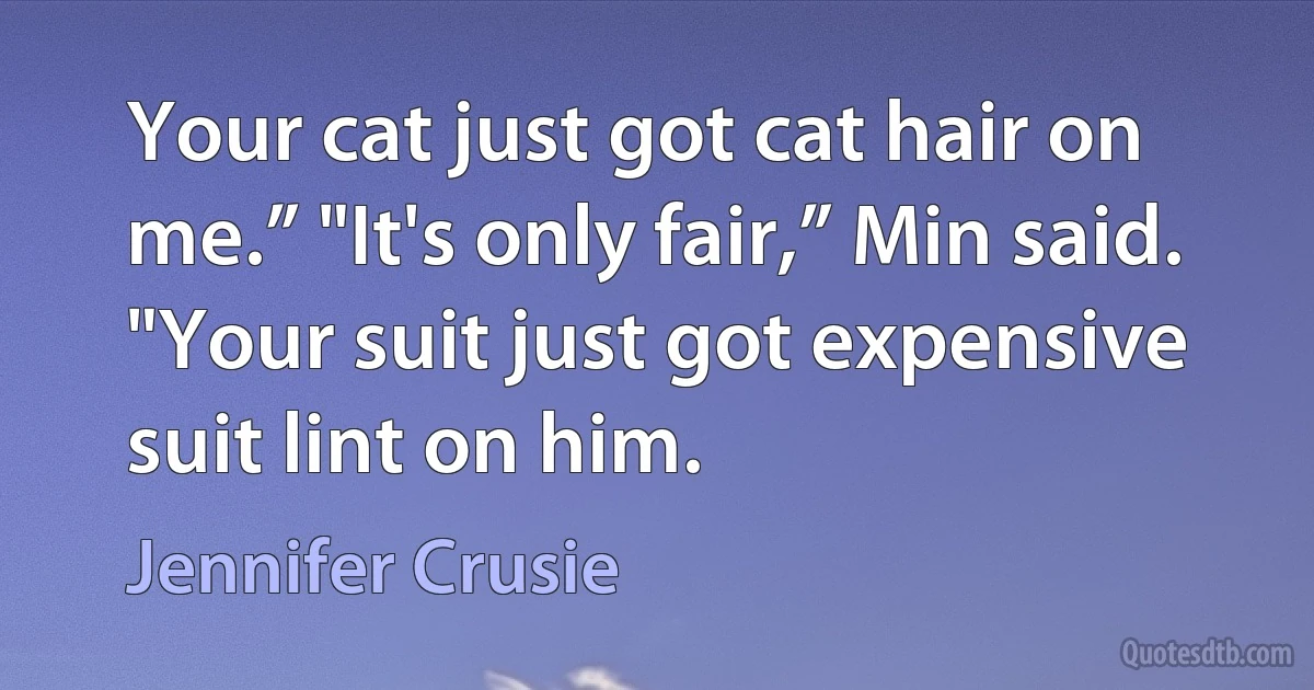 Your cat just got cat hair on me.” "It's only fair,” Min said. "Your suit just got expensive suit lint on him. (Jennifer Crusie)