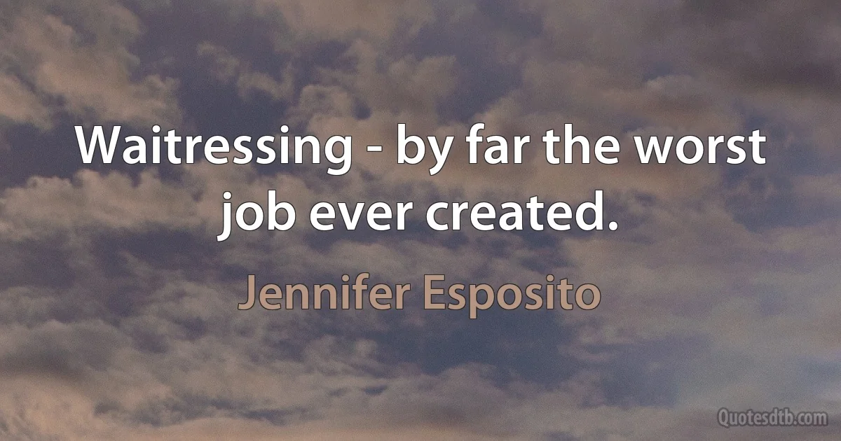 Waitressing - by far the worst job ever created. (Jennifer Esposito)