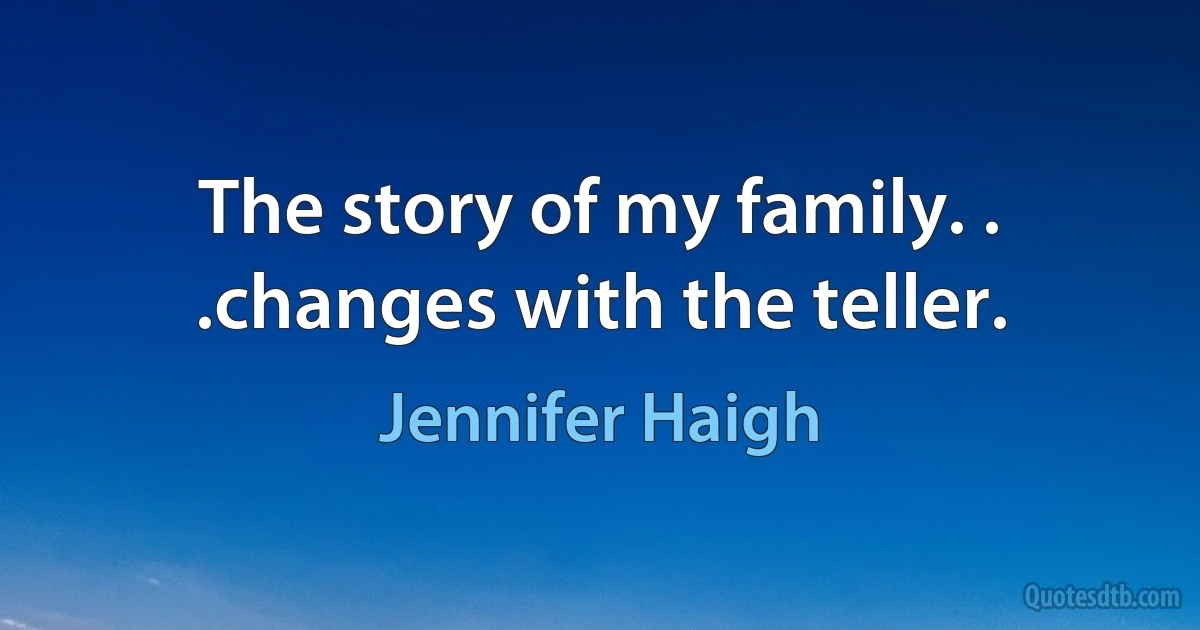 The story of my family. . .changes with the teller. (Jennifer Haigh)