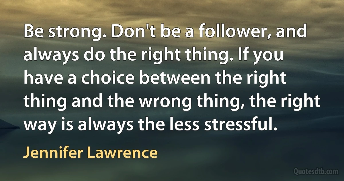 Be strong. Don't be a follower, and always do the right thing. If you have a choice between the right thing and the wrong thing, the right way is always the less stressful. (Jennifer Lawrence)