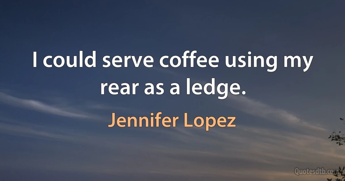 I could serve coffee using my rear as a ledge. (Jennifer Lopez)