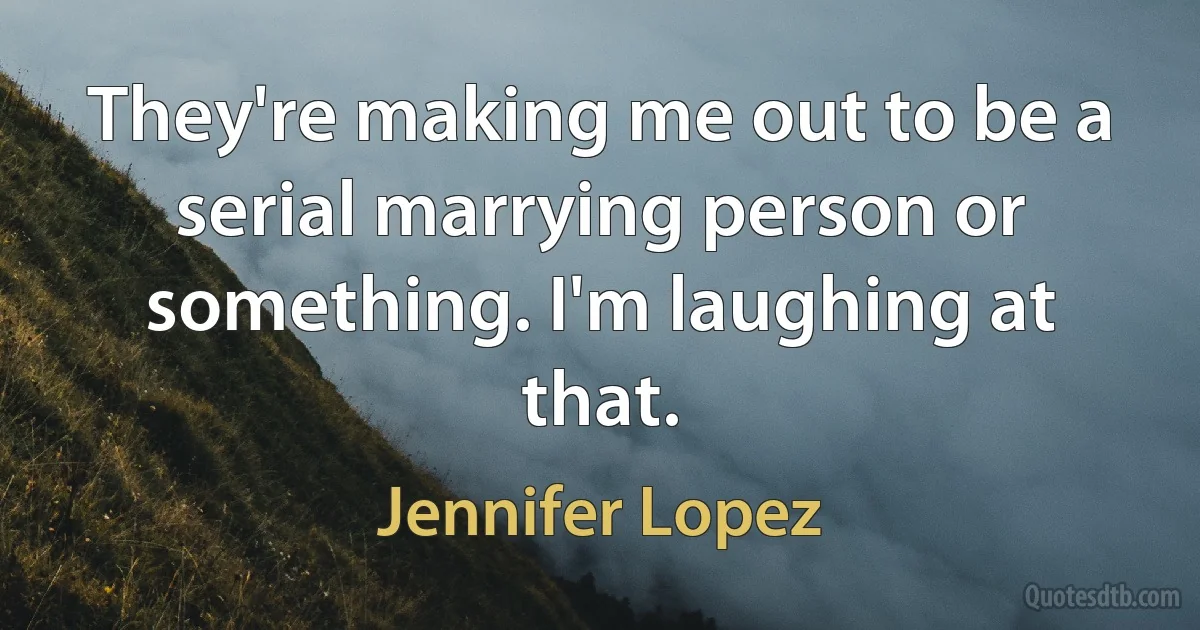 They're making me out to be a serial marrying person or something. I'm laughing at that. (Jennifer Lopez)