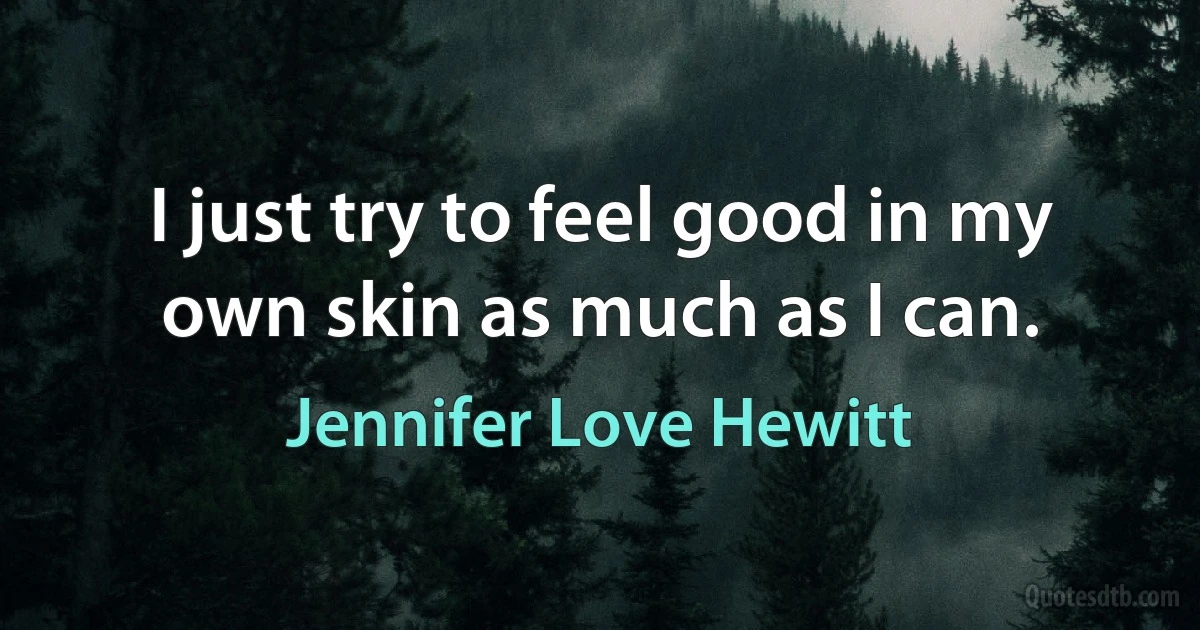 I just try to feel good in my own skin as much as I can. (Jennifer Love Hewitt)