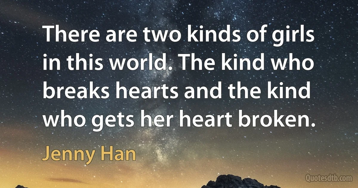 There are two kinds of girls in this world. The kind who breaks hearts and the kind who gets her heart broken. (Jenny Han)