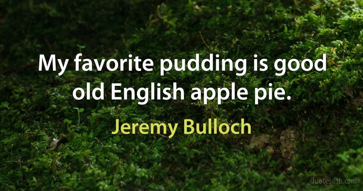 My favorite pudding is good old English apple pie. (Jeremy Bulloch)