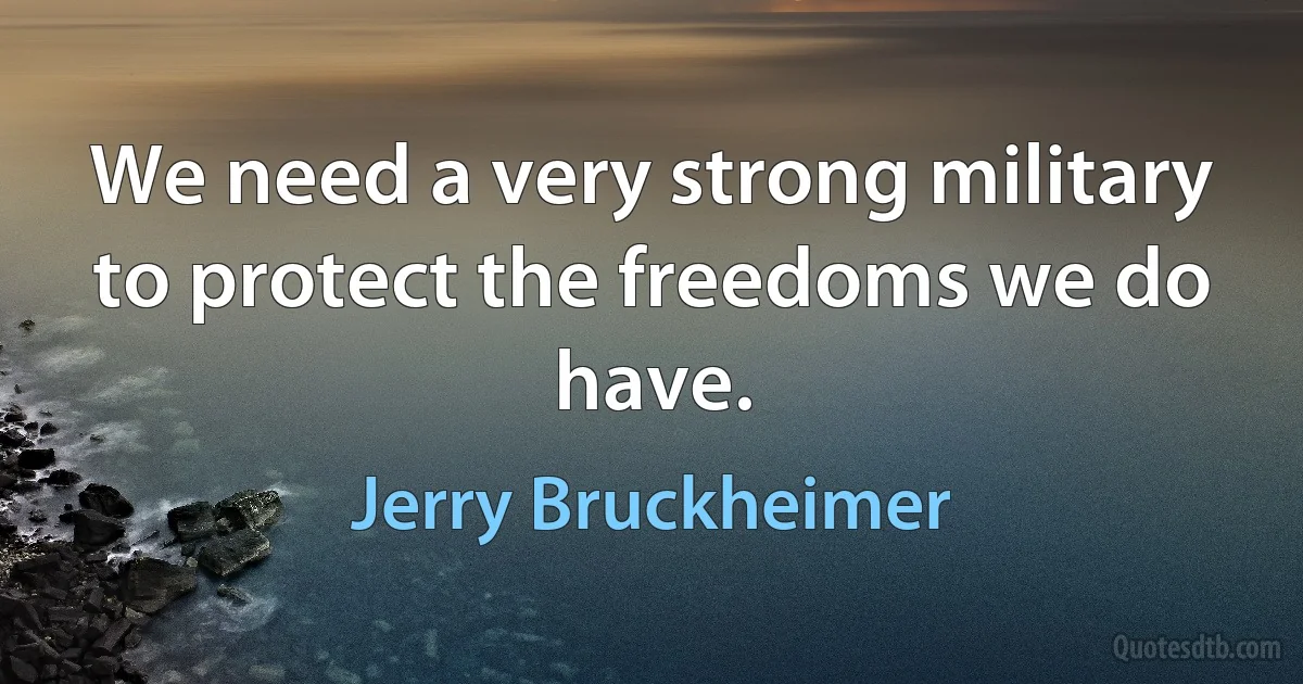 We need a very strong military to protect the freedoms we do have. (Jerry Bruckheimer)