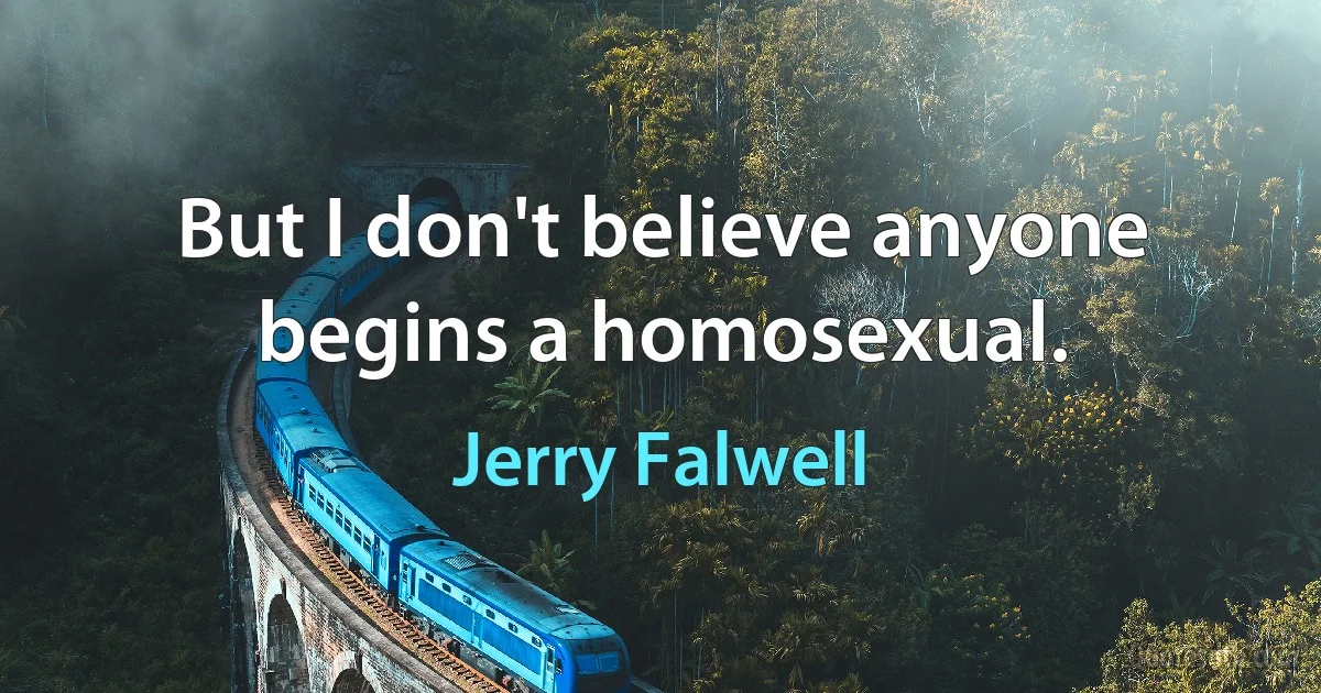 But I don't believe anyone begins a homosexual. (Jerry Falwell)