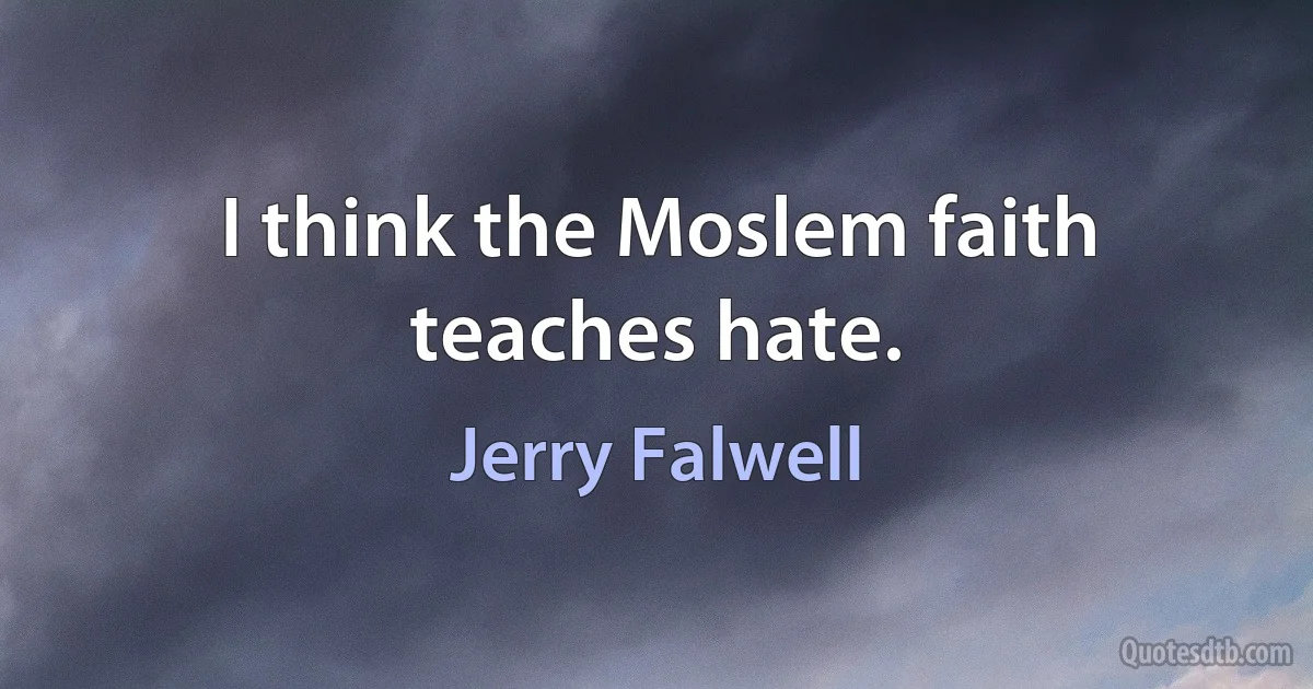 I think the Moslem faith teaches hate. (Jerry Falwell)