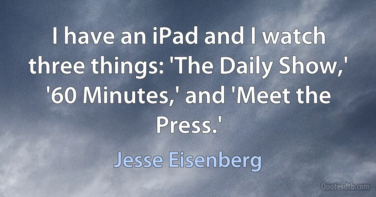 I have an iPad and I watch three things: 'The Daily Show,' '60 Minutes,' and 'Meet the Press.' (Jesse Eisenberg)