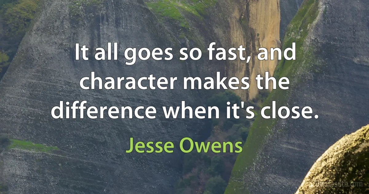 It all goes so fast, and character makes the difference when it's close. (Jesse Owens)