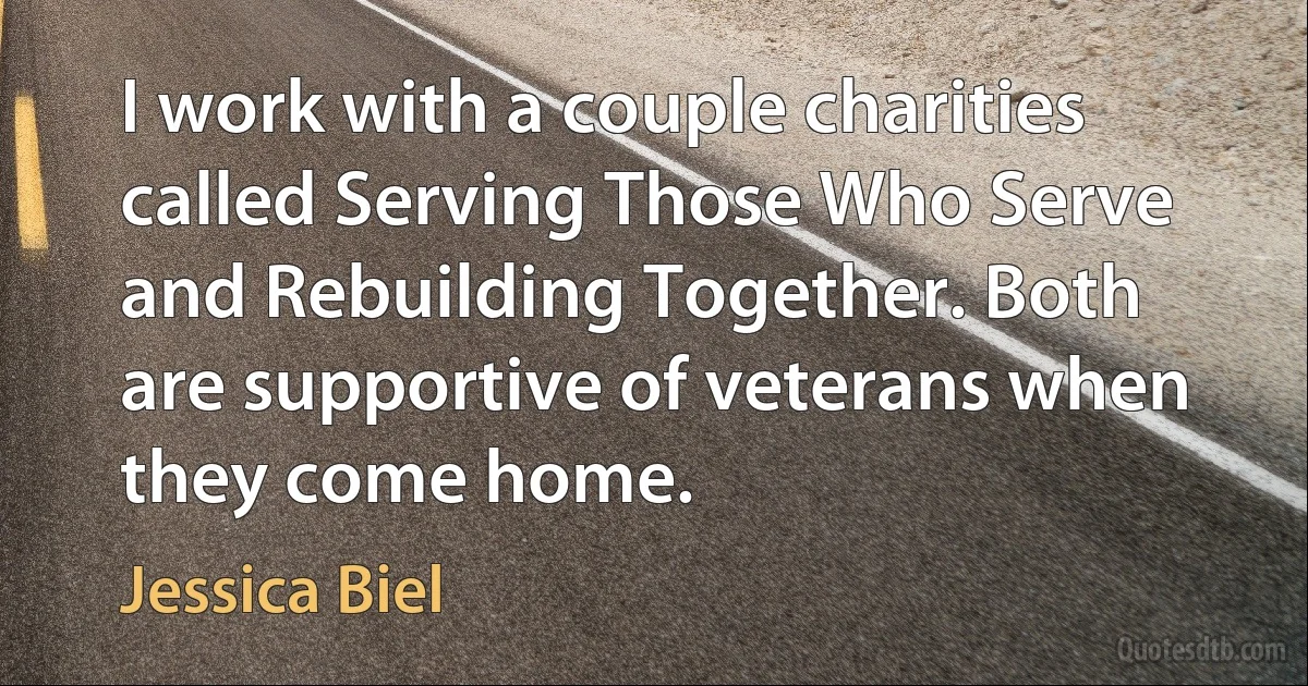 I work with a couple charities called Serving Those Who Serve and Rebuilding Together. Both are supportive of veterans when they come home. (Jessica Biel)