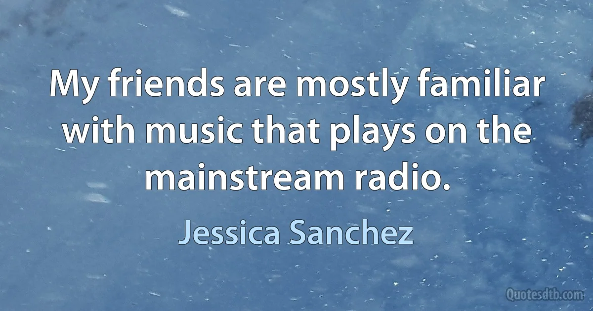 My friends are mostly familiar with music that plays on the mainstream radio. (Jessica Sanchez)