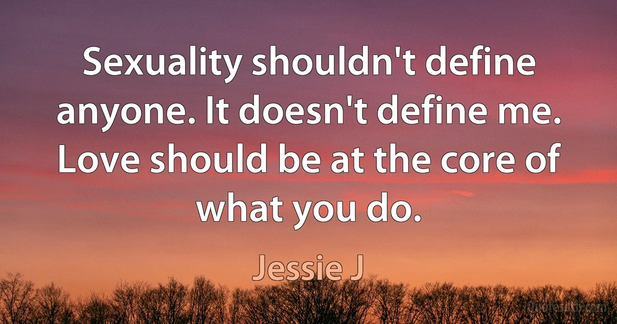 Sexuality shouldn't define anyone. It doesn't define me. Love should be at the core of what you do. (Jessie J)