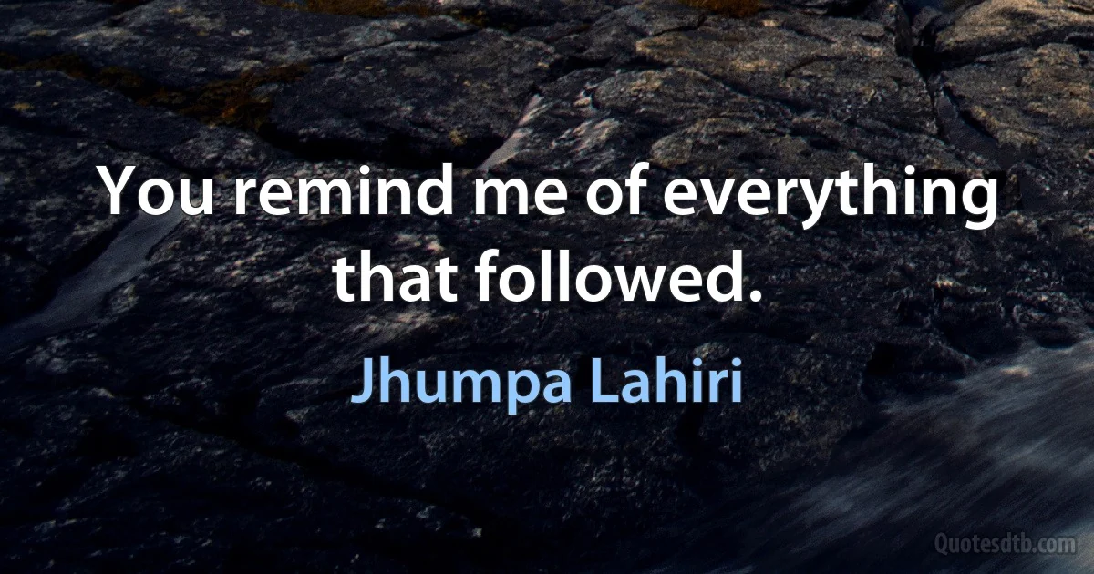 You remind me of everything that followed. (Jhumpa Lahiri)