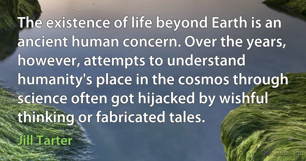 The existence of life beyond Earth is an ancient human concern. Over the years, however, attempts to understand humanity's place in the cosmos through science often got hijacked by wishful thinking or fabricated tales. (Jill Tarter)