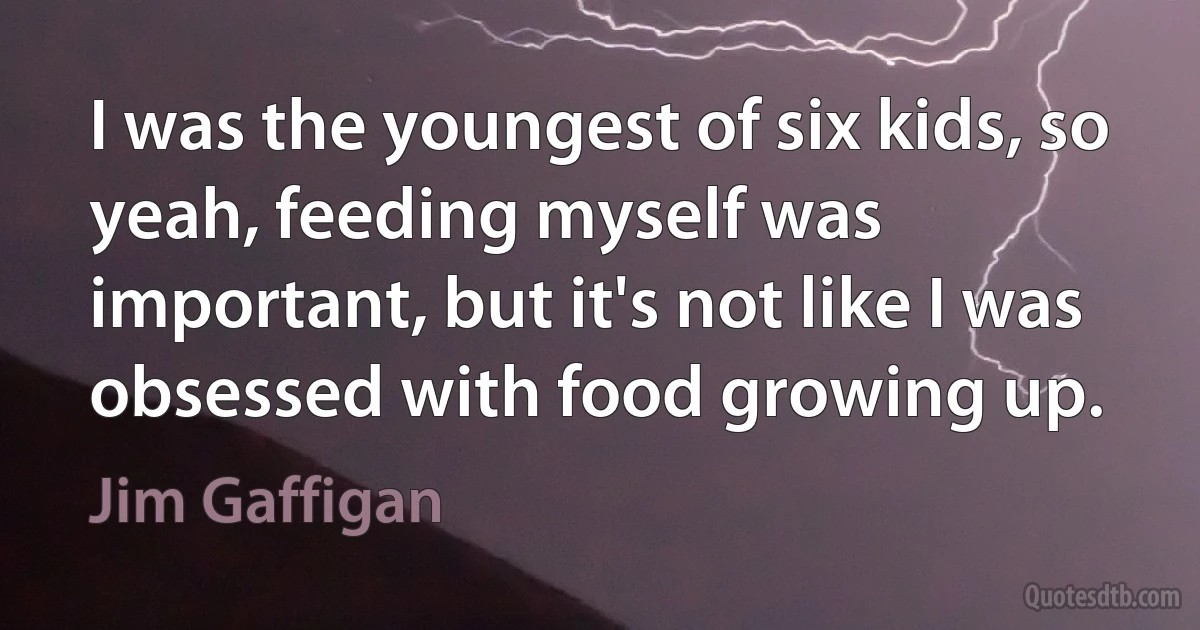 I was the youngest of six kids, so yeah, feeding myself was important, but it's not like I was obsessed with food growing up. (Jim Gaffigan)