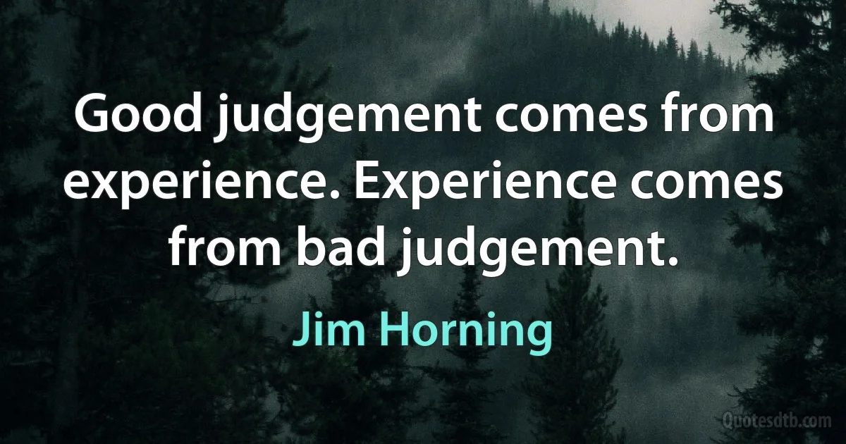 Good judgement comes from experience. Experience comes from bad judgement. (Jim Horning)