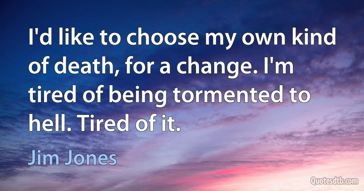 I'd like to choose my own kind of death, for a change. I'm tired of being tormented to hell. Tired of it. (Jim Jones)