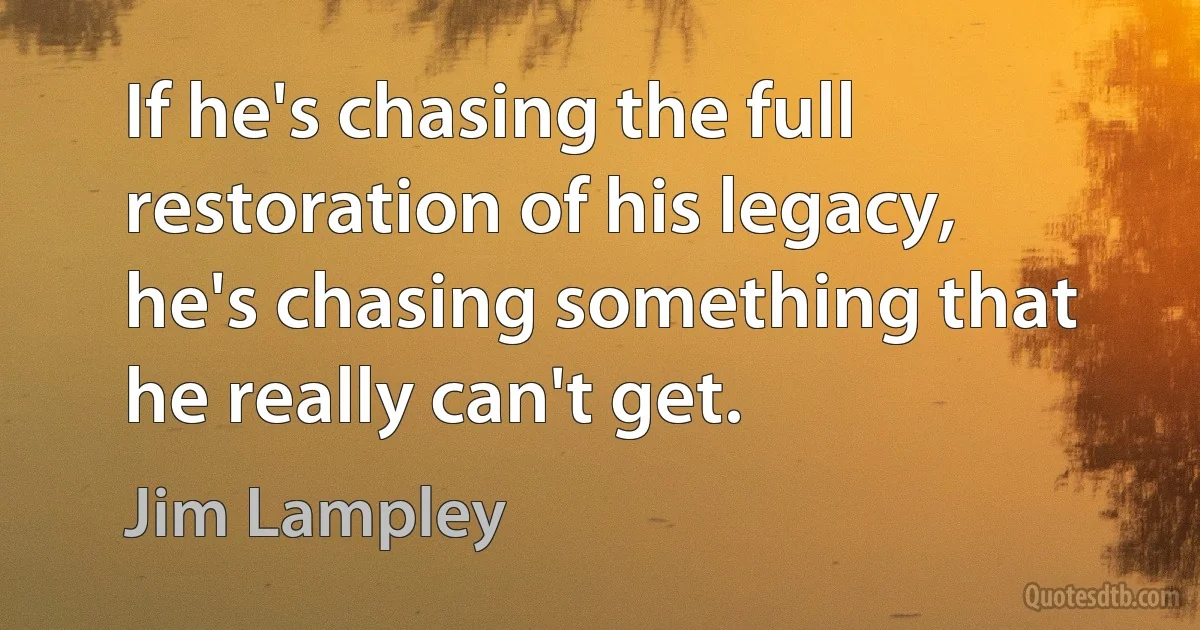 If he's chasing the full restoration of his legacy, he's chasing something that he really can't get. (Jim Lampley)