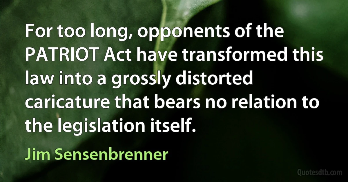 For too long, opponents of the PATRIOT Act have transformed this law into a grossly distorted caricature that bears no relation to the legislation itself. (Jim Sensenbrenner)