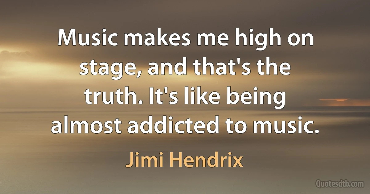 Music makes me high on stage, and that's the truth. It's like being almost addicted to music. (Jimi Hendrix)