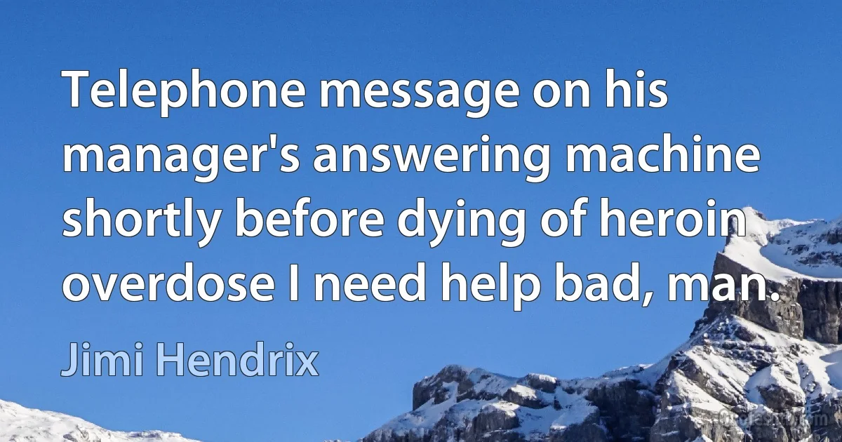 Telephone message on his manager's answering machine shortly before dying of heroin overdose I need help bad, man. (Jimi Hendrix)