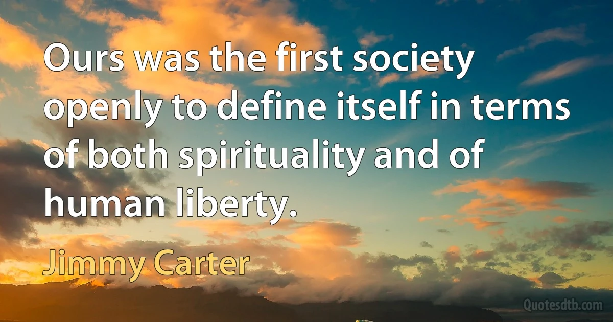 Ours was the first society openly to define itself in terms of both spirituality and of human liberty. (Jimmy Carter)