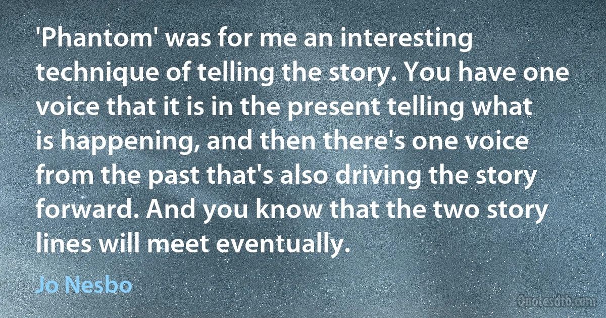 'Phantom' was for me an interesting technique of telling the story. You have one voice that it is in the present telling what is happening, and then there's one voice from the past that's also driving the story forward. And you know that the two story lines will meet eventually. (Jo Nesbo)