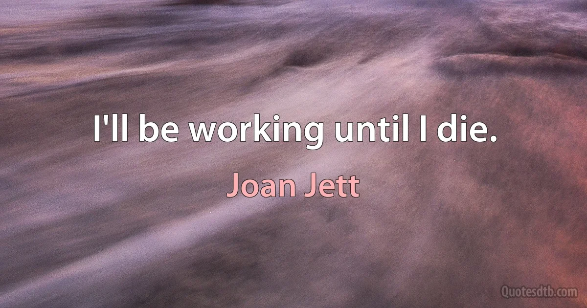 I'll be working until I die. (Joan Jett)