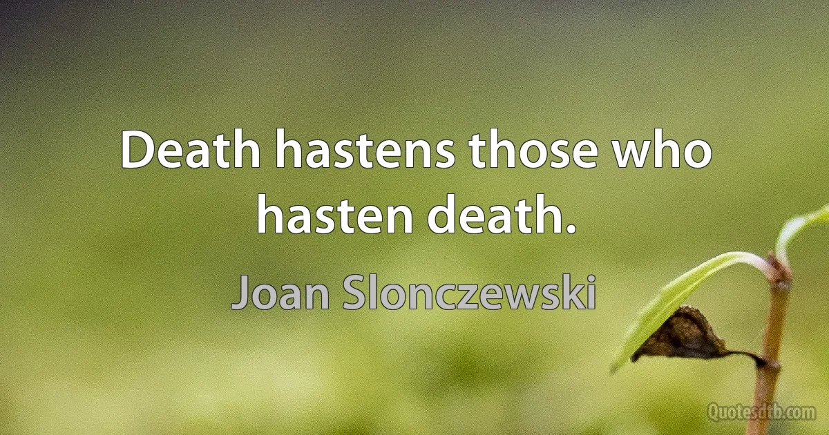 Death hastens those who hasten death. (Joan Slonczewski)