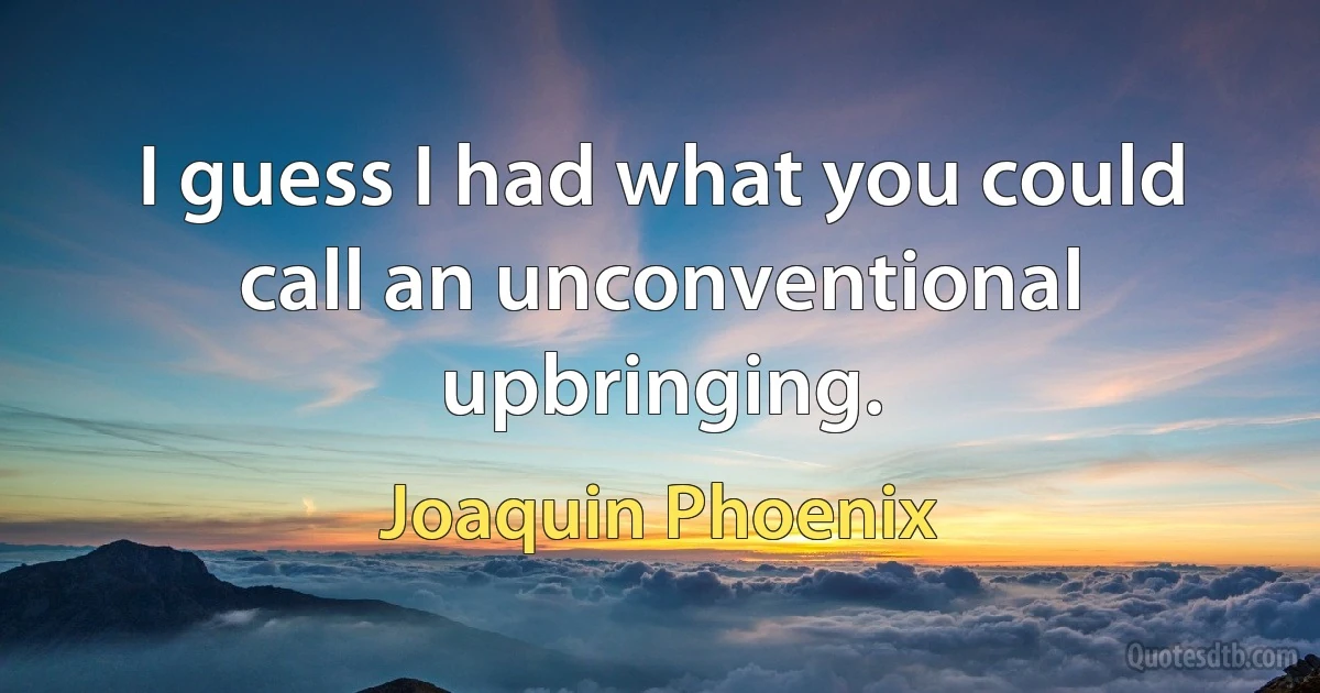 I guess I had what you could call an unconventional upbringing. (Joaquin Phoenix)