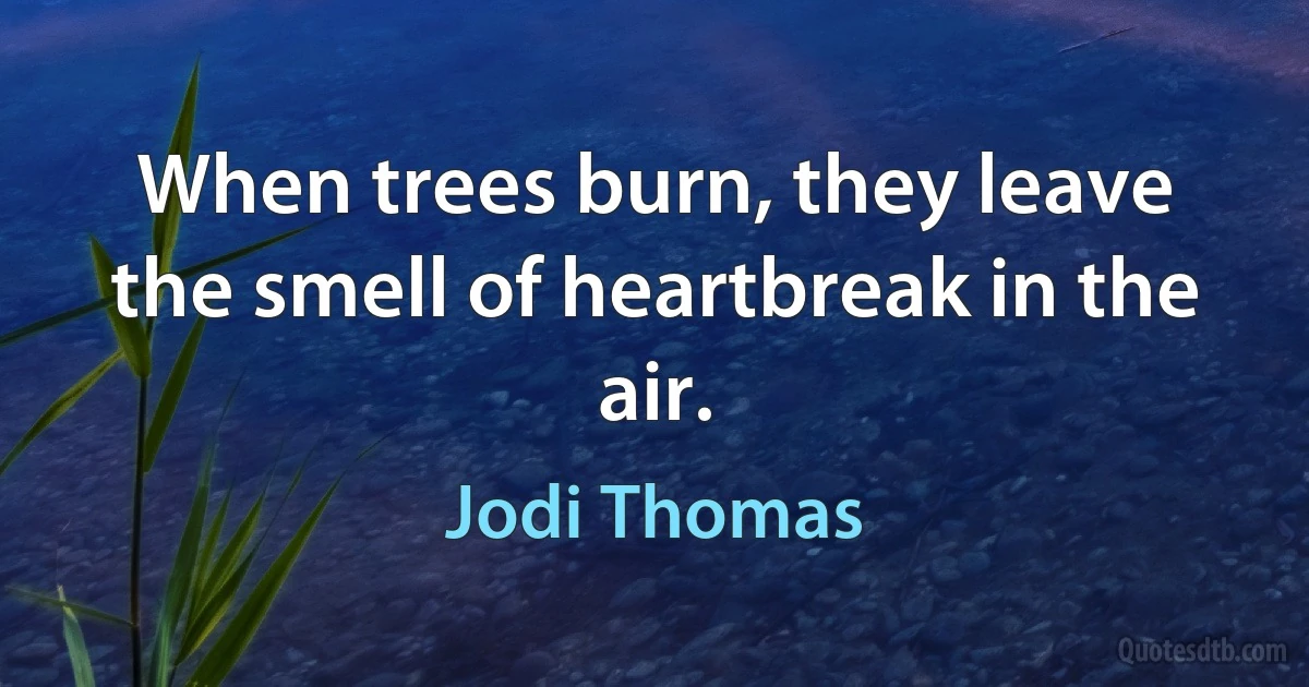 When trees burn, they leave the smell of heartbreak in the air. (Jodi Thomas)