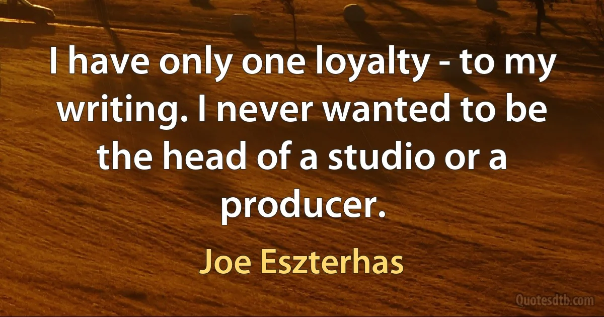 I have only one loyalty - to my writing. I never wanted to be the head of a studio or a producer. (Joe Eszterhas)